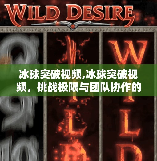 冰球突破视频,冰球突破视频，挑战极限与团队协作的完美融合