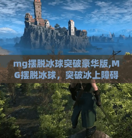 mg摆脱冰球突破豪华版,MG摆脱冰球，突破冰上障碍的华丽篇章
