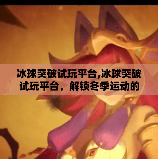 冰球突破试玩平台,冰球突破试玩平台，解锁冬季运动的乐趣