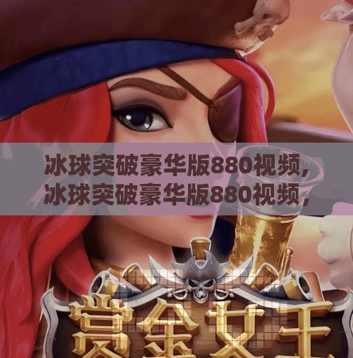 冰球突破豪华版880视频,冰球突破豪华版880视频，探索冰雪运动的魅力
