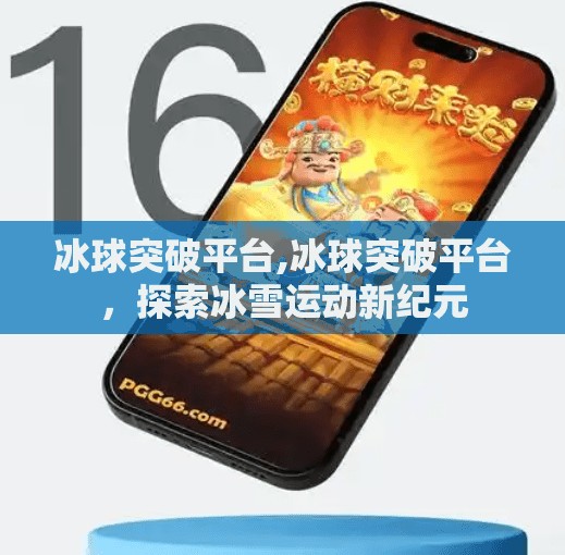 冰球突破平台,冰球突破平台，探索冰雪运动新纪元