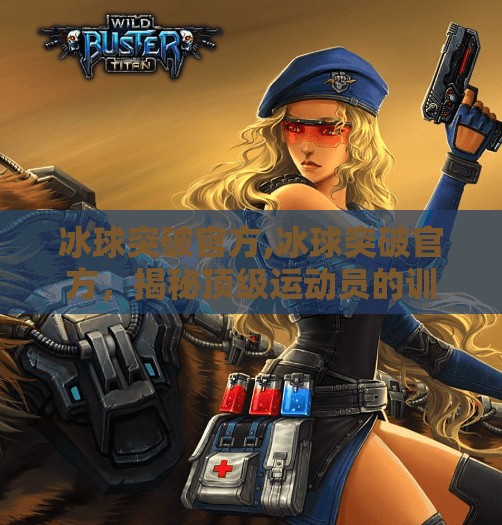 冰球突破官方,冰球突破官方，揭秘顶级运动员的训练秘籍