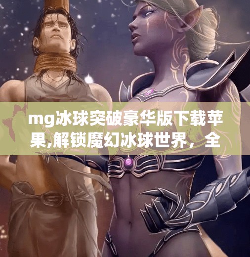 mg冰球突破豪华版下载苹果,解锁魔幻冰球世界，全新MG冰球突破豪华版发布