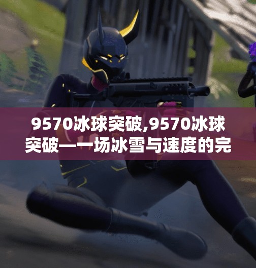 9570冰球突破,9570冰球突破—一场冰雪与速度的完美碰撞