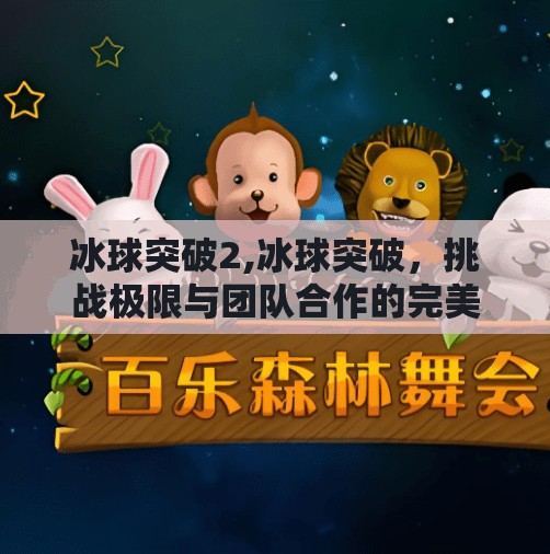 冰球突破2,冰球突破，挑战极限与团队合作的完美融合