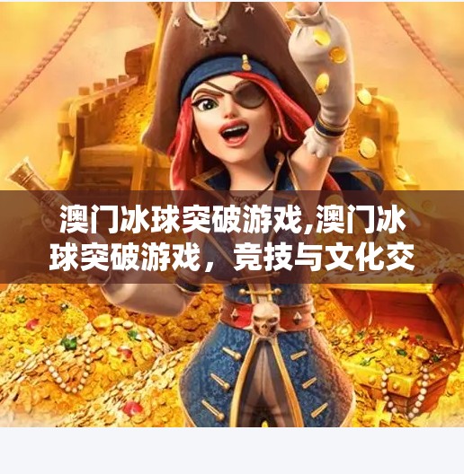 澳门冰球突破游戏,澳门冰球突破游戏，竞技与文化交融的探索