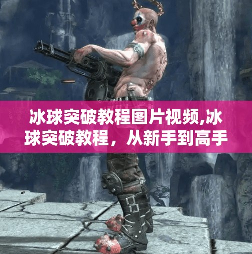 冰球突破教程图片视频,冰球突破教程，从新手到高手的全面指南
