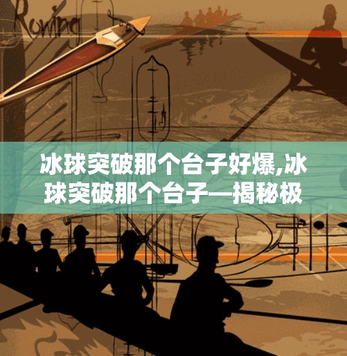 冰球突破那个台子好爆,冰球突破那个台子—揭秘极限挑战