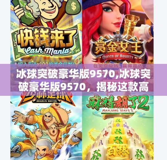 冰球突破豪华版9570,冰球突破豪华版9570，揭秘这款高端装备背后的故事