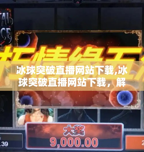 冰球突破直播网站下载,冰球突破直播网站下载，解锁冰雪竞技新世界