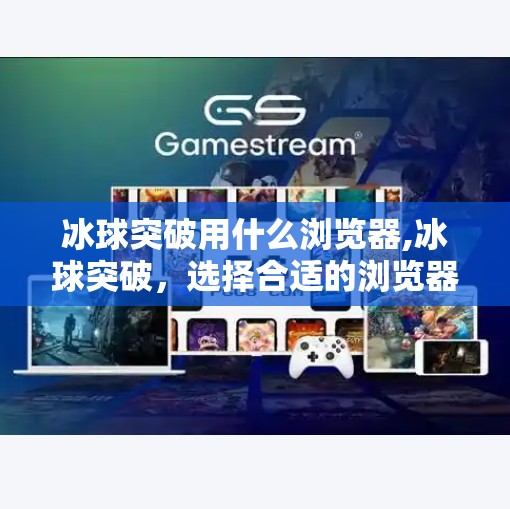 冰球突破用什么浏览器,冰球突破，选择合适的浏览器