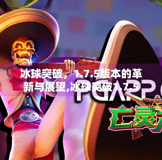 冰球突破，1.7.5版本的革新与展望,冰球突破1.7.5
