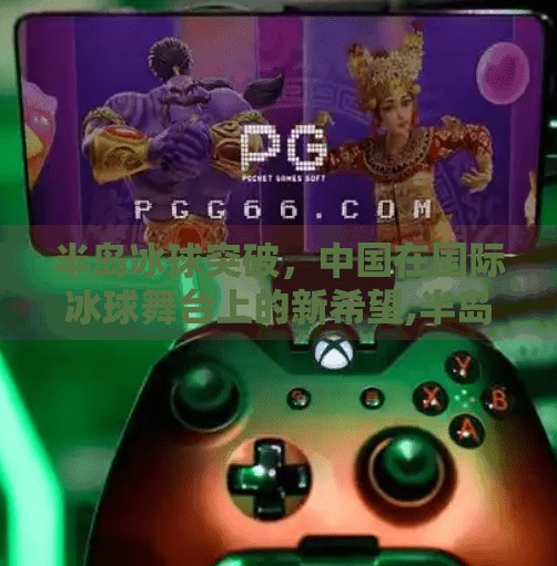 半岛冰球突破，中国在国际冰球舞台上的新希望,半岛冰球突破