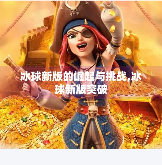 冰球新版的崛起与挑战,冰球新版突破