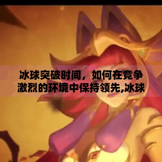 冰球突破时间，如何在竞争激烈的环境中保持领先,冰球突破 时间