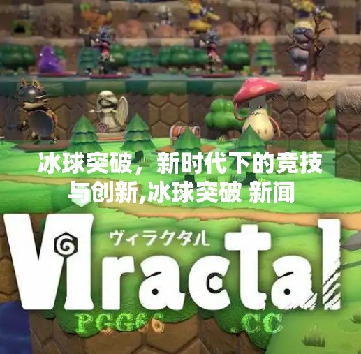 冰球突破，新时代下的竞技与创新,冰球突破 新闻