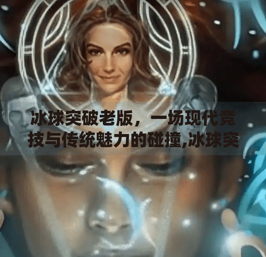 冰球突破老版，一场现代竞技与传统魅力的碰撞,冰球突破老版