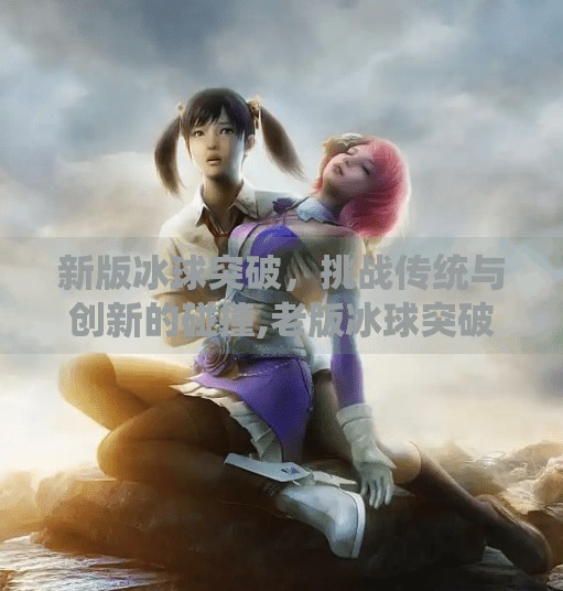 新版冰球突破，挑战传统与创新的碰撞,老版冰球突破
