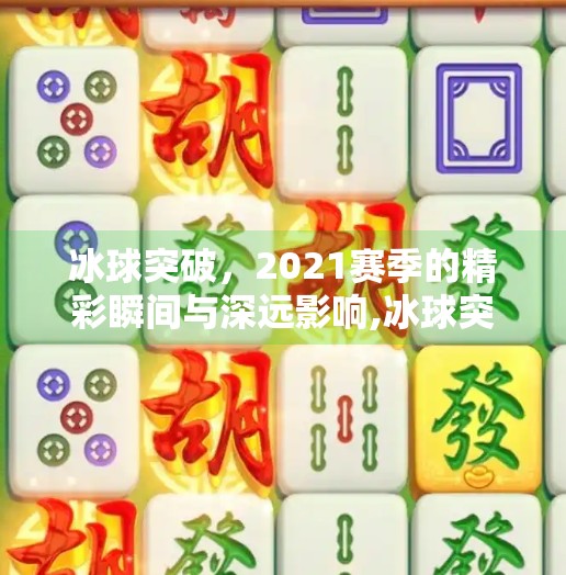 冰球突破，2021赛季的精彩瞬间与深远影响,冰球突破2021