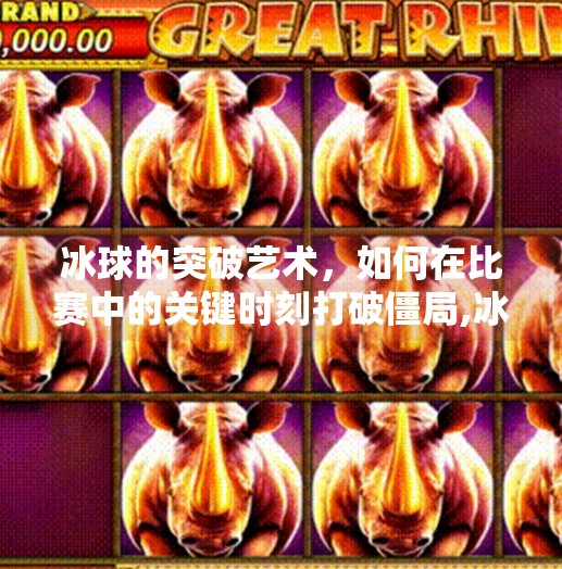 冰球的突破艺术，如何在比赛中的关键时刻打破僵局,冰球出突破