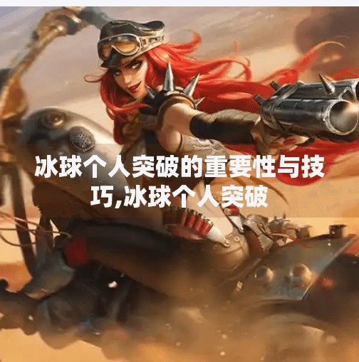 冰球个人突破的重要性与技巧,冰球个人突破