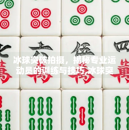 冰球突破拍摄，揭秘专业运动员的训练与技巧,冰球突破拍摄