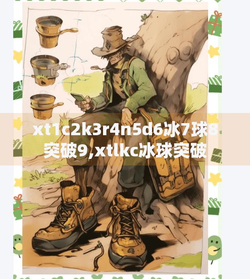 xt1c2k3r4n5d6冰7球8突破9,xtlkc冰球突破