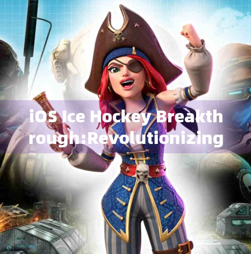 iOS Ice Hockey Breakthrough:Revolutionizing Sports Technology,Ios冰球突破