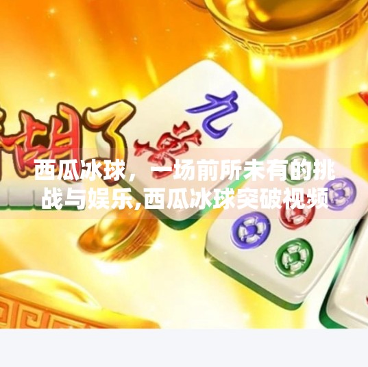 西瓜冰球，一场前所未有的挑战与娱乐,西瓜冰球突破视频