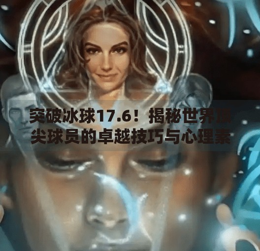 突破冰球17.6！揭秘世界顶尖球员的卓越技巧与心理素质,突破冰球17.6