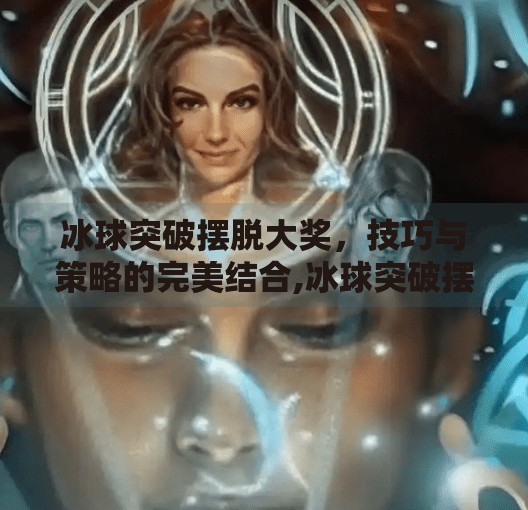 冰球突破摆脱大奖，技巧与策略的完美结合,冰球突破摆脱大奖