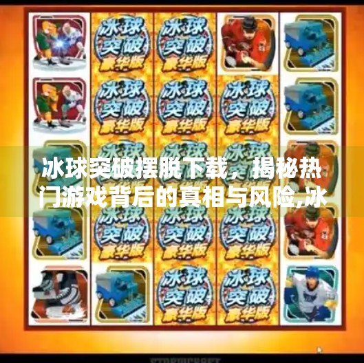 冰球突破摆脱下载，揭秘热门游戏背后的真相与风险,冰球突破摆脱下载