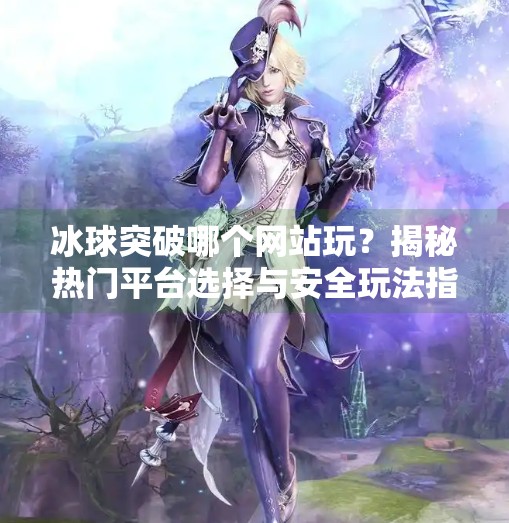 冰球突破哪个网站玩？揭秘热门平台选择与安全玩法指南,冰球突破哪个网站玩