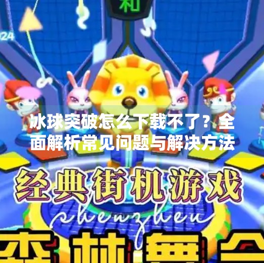 冰球突破怎么下载不了？全面解析常见问题与解决方法,冰球突破怎么下载不了