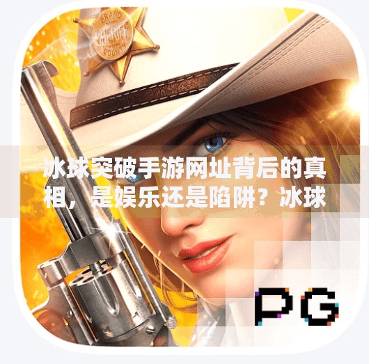 冰球突破手游网址背后的真相，是娱乐还是陷阱？冰球突破手游网址