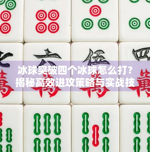 冰球突破四个冰球怎么打？揭秘高效进攻策略与实战技巧,冰球突破四个冰球怎么打