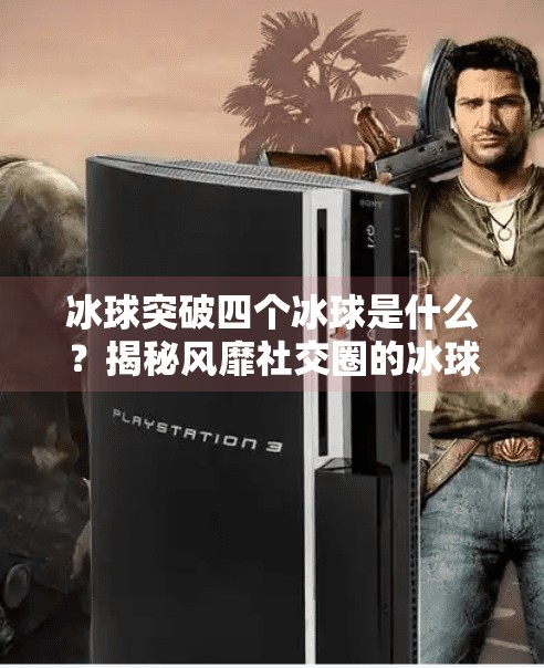冰球突破四个冰球是什么？揭秘风靡社交圈的冰球突破游戏真相,冰球突破四个冰球是什么