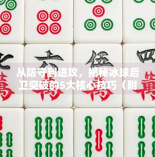 从防守到进攻，揭秘冰球后卫突破的5大核心技巧（附实战视频解析）冰球后卫突破技巧视频