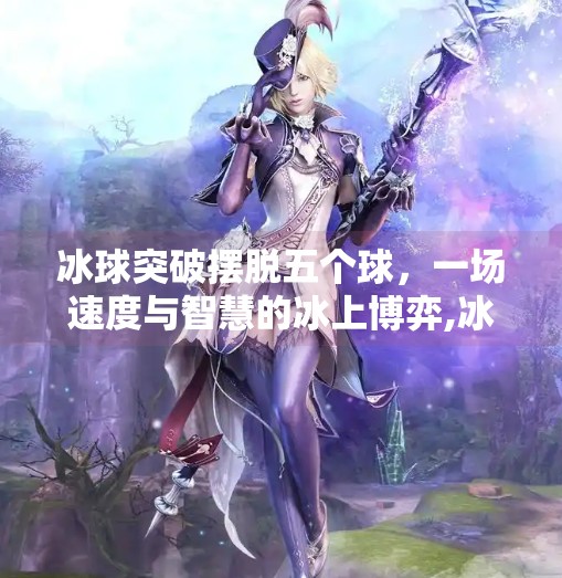 冰球突破摆脱五个球，一场速度与智慧的冰上博弈,冰球突破摆脱五个球