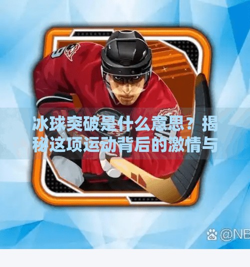 冰球突破是什么意思？揭秘这项运动背后的激情与战术,冰球突破是什么意思