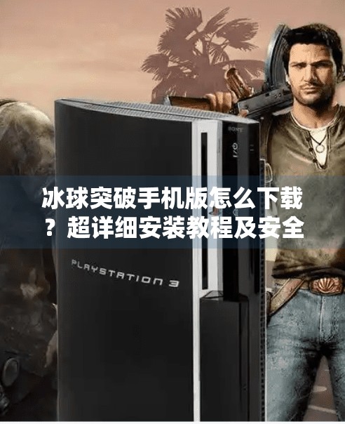 冰球突破手机版怎么下载？超详细安装教程及安全提示全解析,冰球突破手机版怎么下载