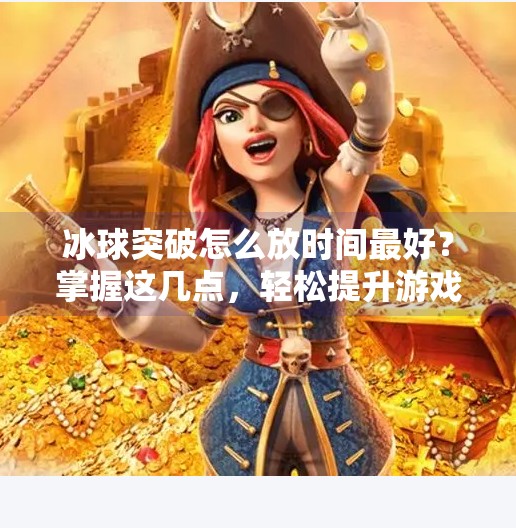 冰球突破怎么放时间最好？掌握这几点，轻松提升游戏胜率,冰球突破怎么放时间最好