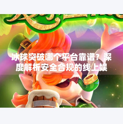 冰球突破哪个平台靠谱？深度解析安全合规的线上娱乐平台选择指南,冰球突破哪个平台靠谱
