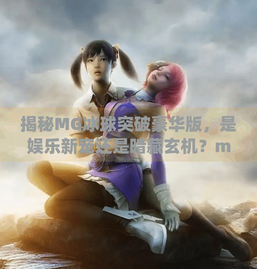 揭秘MG冰球突破豪华版，是娱乐新宠还是暗藏玄机？mg冰球突破豪华级版