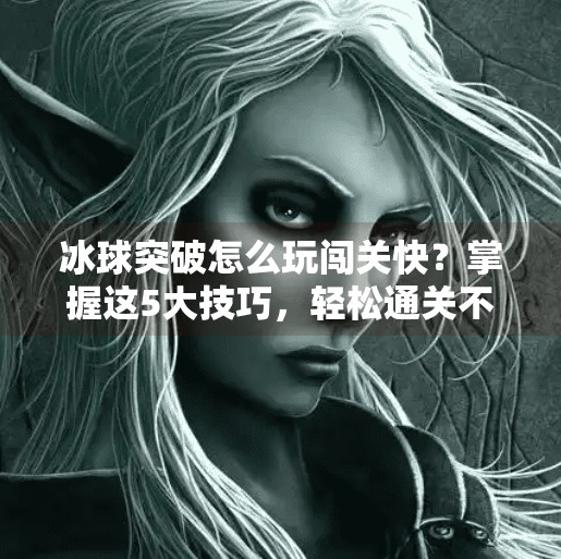 冰球突破怎么玩闯关快？掌握这5大技巧，轻松通关不是梦！冰球突破怎么玩闯关快