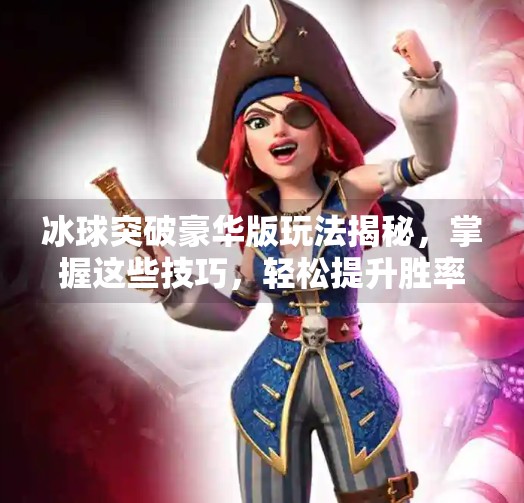 冰球突破豪华版玩法揭秘，掌握这些技巧，轻松提升胜率！冰球突破豪华玩法能技巧