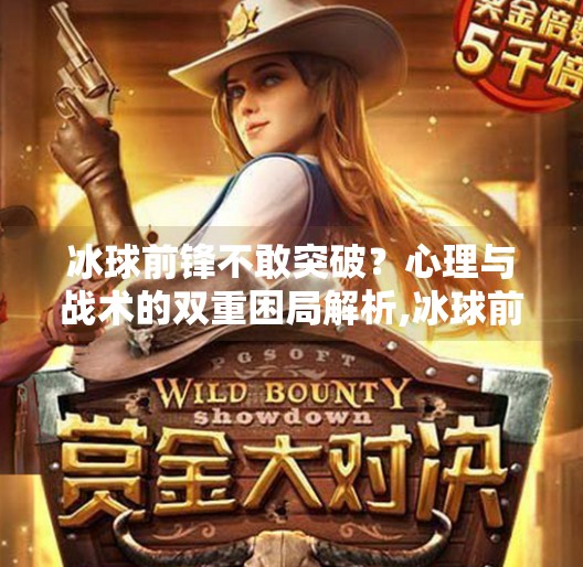 冰球前锋不敢突破？心理与战术的双重困局解析,冰球前锋不敢突破的原因