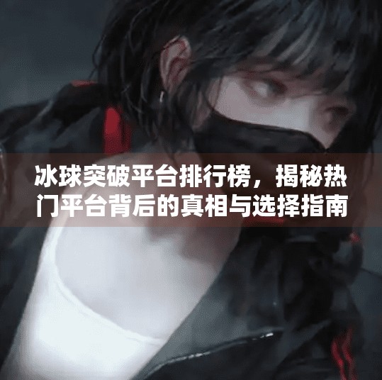 冰球突破平台排行榜，揭秘热门平台背后的真相与选择指南,冰球突破平台排行榜