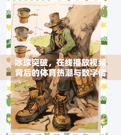 冰球突破，在线播放视频背后的体育热潮与数字传播新趋势,冰球突破 在线播放视频