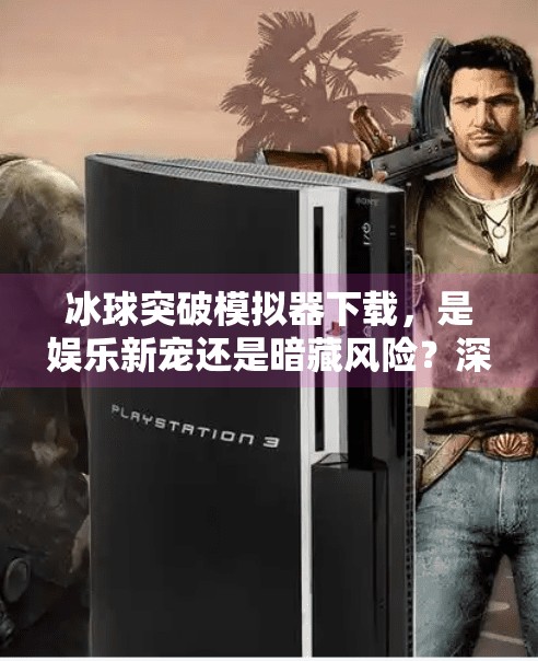 冰球突破模拟器下载，是娱乐新宠还是暗藏风险？深度解析背后真相,冰球突破模拟器下载